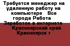 Требуется менеджер на удаленную работу на компьютере - Все города Работа » Заработок в интернете   . Красноярский край,Красноярск г.